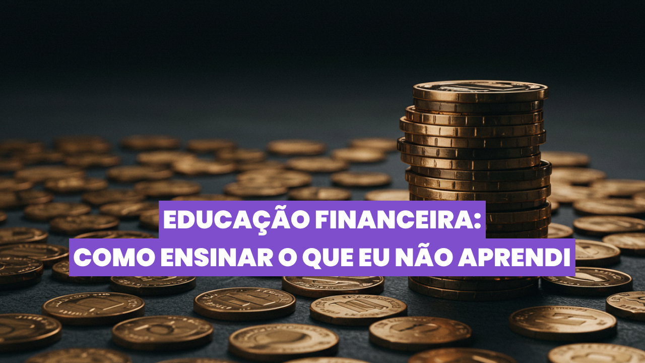 Educação Financeira: como ensinar o que eu não aprendi