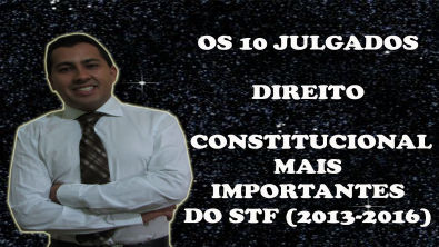 OS 10 JULGADOS MAIS IMPORTANTES DO STF DE DIREITO CONSTITUCIONAL DOS ÚLTIMOS TEMPOS (2013-2016)
