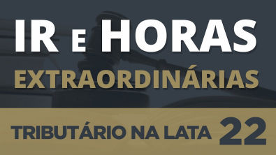 IR E HORAS EXTRAORDINÁRIAS - TRIBUTÁRIO NA LATA #22