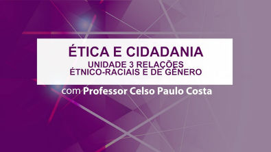 Unidade 3 - Ética e Cidadania - Relações étnico-raciais e de gênero - Professor Celso Paulo Costa
