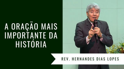 A ORAÇÃO MAIS IMPORTANTE DA HISTÓRIA - Rev Hernandes Dias Lopes