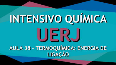 Intensivo UERJ Química - AULA 38 - Termoquímica: Energia de ligação