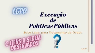 6 itens importantes no Tratamento de Dados por Execução de Políticas Públicas - LGPD