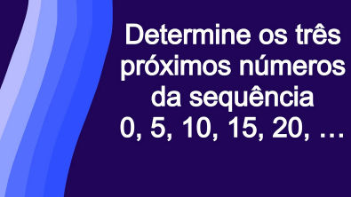 Determine os três próximos números da sequência 0, 5, 10, 15, 20,